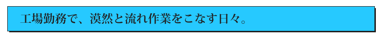 工場勤務で、漠然と流れ作業をこなす日々。