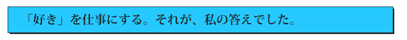 「好き」を仕事にする。それが、私の答えでした。