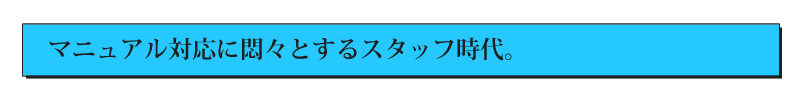 マニュアル対応に悶々とするスタッフ時代