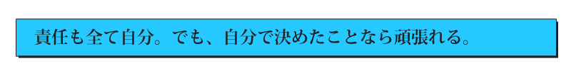 責任も全て自分。でも、自分で決めたことなら頑張れる。