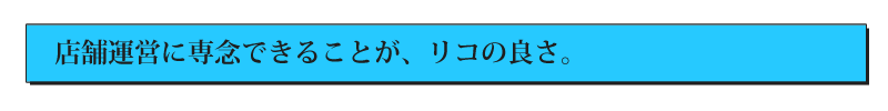 店舗運営に専念できることが、リコの良さ